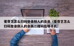 爱奇艺怎么扫码登录别人的会员（爱奇艺怎么扫码登录别人的会员二维码在哪手机）