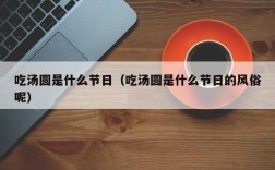 吃汤圆是什么节日（吃汤圆是什么节日的风俗呢）