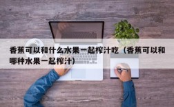 香蕉可以和什么水果一起榨汁吃（香蕉可以和哪种水果一起榨汁）