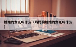 姑姑的女儿叫什么（妈妈的姑姑的女儿叫什么）
