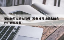 蚕丝被可以晒太阳吗（蚕丝被可以晒太阳吗 咋打理呢视频）