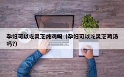 孕妇可以吃灵芝炖鸡吗（孕妇可以吃灵芝鸡汤吗?）