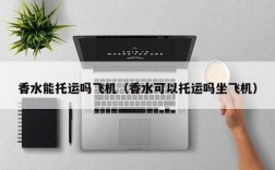 香水能托运吗飞机（香水可以托运吗坐飞机）