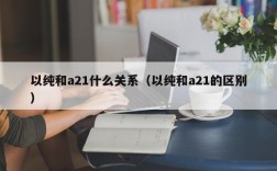 以纯和a21什么关系（以纯和a21的区别）