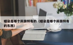 蜡染是哪个民族特有的（蜡染是哪个民族特有的东西）