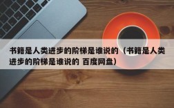 书籍是人类进步的阶梯是谁说的（书籍是人类进步的阶梯是谁说的 百度网盘）