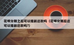 花呗分期之后可以提前还款吗（花呗分期后还可以提前还款吗?）