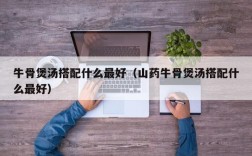 牛骨煲汤搭配什么最好（山药牛骨煲汤搭配什么最好）
