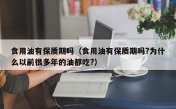 食用油有保质期吗（食用油有保质期吗?为什么以前很多年的油都吃?）