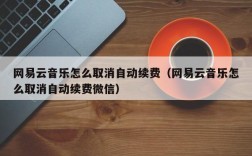 网易云音乐怎么取消自动续费（网易云音乐怎么取消自动续费微信）