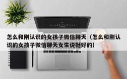 怎么和刚认识的女孩子微信聊天（怎么和刚认识的女孩子微信聊天女生说挺好的）