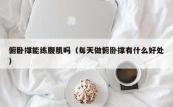 俯卧撑能练腹肌吗（每天做俯卧撑有什么好处）