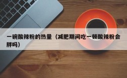 一碗酸辣粉的热量（减肥期间吃一顿酸辣粉会胖吗）