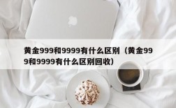 黄金999和9999有什么区别（黄金999和9999有什么区别回收）