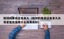 地球的寿命还有多久（地球的寿命还有多久头发老是出油用什么洗发水好）