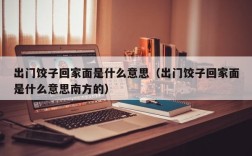 出门饺子回家面是什么意思（出门饺子回家面是什么意思南方的）