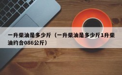 一升柴油是多少斤（一升柴油是多少斤1升柴油约合086公斤）