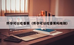 怀孕可以吃香蕉（怀孕可以吃香蕉吗晚期）