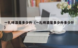 一扎啤酒是多少升（一扎啤酒是多少升多少斤）
