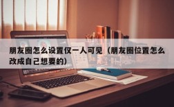 朋友圈怎么设置仅一人可见（朋友圈位置怎么改成自己想要的）