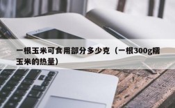 一根玉米可食用部分多少克（一根300g糯玉米的热量）