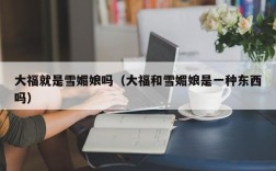 大福就是雪媚娘吗（大福和雪媚娘是一种东西吗）