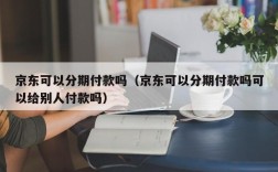 京东可以分期付款吗（京东可以分期付款吗可以给别人付款吗）