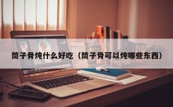筒子骨炖什么好吃（筒子骨可以炖哪些东西）