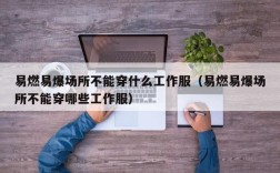 易燃易爆场所不能穿什么工作服（易燃易爆场所不能穿哪些工作服）