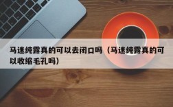 马迷纯露真的可以去闭口吗（马迷纯露真的可以收缩毛孔吗）