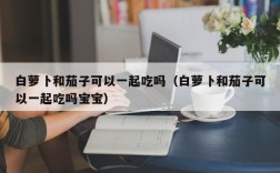 白萝卜和茄子可以一起吃吗（白萝卜和茄子可以一起吃吗宝宝）