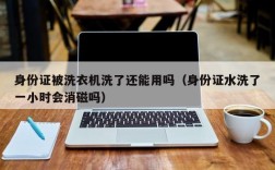 身份证被洗衣机洗了还能用吗（身份证水洗了一小时会消磁吗）