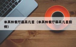 米其林餐厅最高几星（米其林餐厅最高几星厨师）