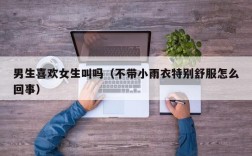 男生喜欢女生叫吗（不带小雨衣特别舒服怎么回事）