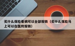 买什么保险看病可以全部报销（买什么保险马上可以在医院报销）