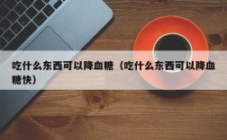 吃什么东西可以降血糖（吃什么东西可以降血糖快）