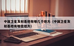 中国卫星发射基地有哪几个地方（中国卫星发射基地有哪些地方）