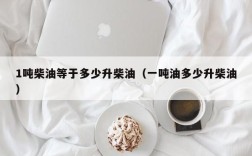 1吨柴油等于多少升柴油（一吨油多少升柴油）