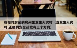 在相对封闭的房间里发生火灾时（当发生火灾时,正确的安全疏散有三个方向）