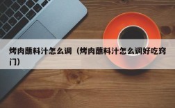 烤肉蘸料汁怎么调（烤肉蘸料汁怎么调好吃窍门）