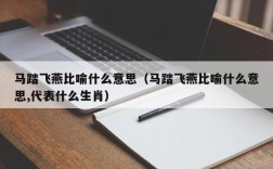 马踏飞燕比喻什么意思（马踏飞燕比喻什么意思,代表什么生肖）
