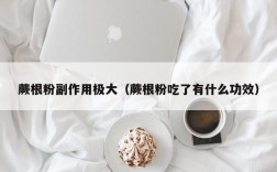 蕨根粉副作用极大（蕨根粉吃了有什么功效）