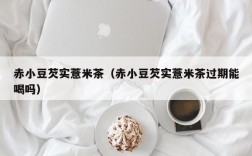 赤小豆芡实薏米茶（赤小豆芡实薏米茶过期能喝吗）