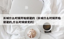 长城什么时候开始修建的（长城什么时候开始修建的,什么时候修完的）