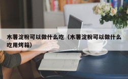 木薯淀粉可以做什么吃（木薯淀粉可以做什么吃用烤箱）
