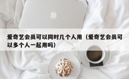 爱奇艺会员可以同时几个人用（爱奇艺会员可以多个人一起用吗）