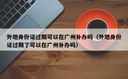 外地身份证过期可以在广州补办吗（外地身份证过期了可以在广州补办吗）