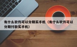 有什么软件可以分期买手机（有什么软件可以分期付款买手机）