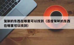 复制的东西在哪里可以找到（百度复制的东西在哪里可以找到）