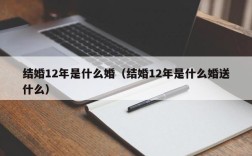 结婚12年是什么婚（结婚12年是什么婚送什么）